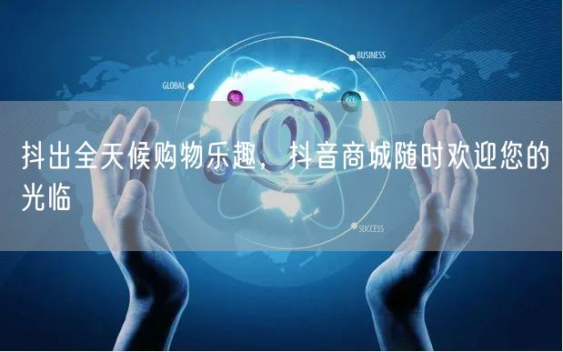 抖出全天候购物乐趣，抖音商城随时欢迎您的光临