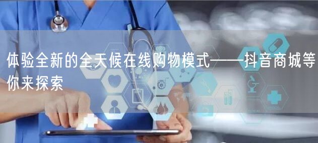 体验全新的全天候在线购物模式——抖音商城等你来探索