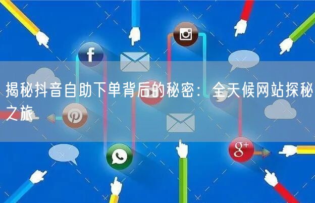 揭秘抖音自助下单背后的秘密：全天候网站探秘之旅