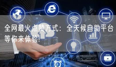 全网最火点赞方式：全天候自助平台等你来体验!