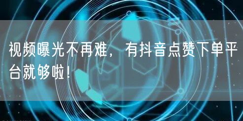 视频曝光不再难，有抖音点赞下单平台就够啦！