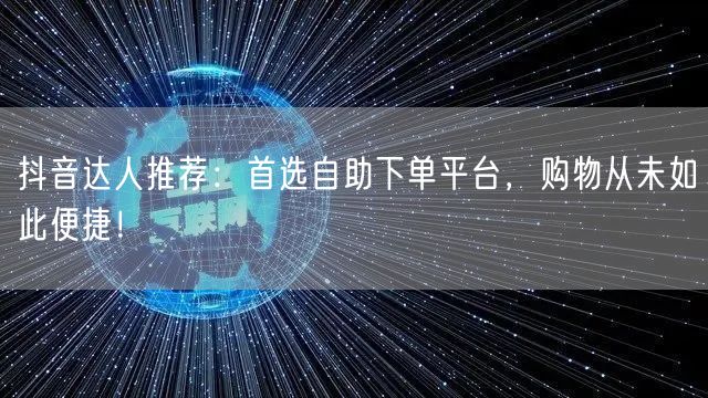 抖音达人推荐：首选自助下单平台，购物从未