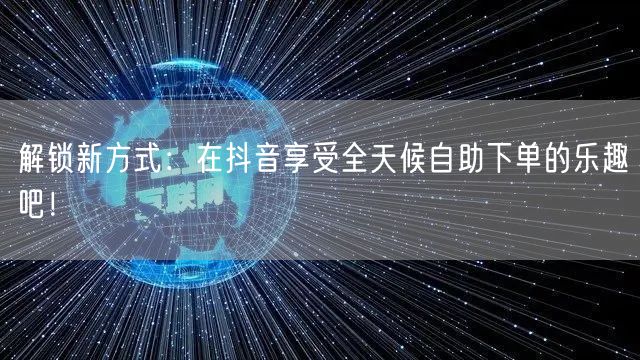 解锁新方式：在抖音享受全天候自助下单的乐