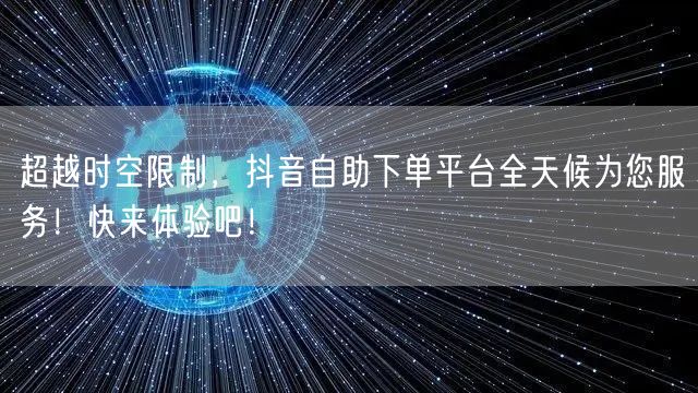 超越时空限制，抖音自助下单平台全天候为您服务！快来体验吧！