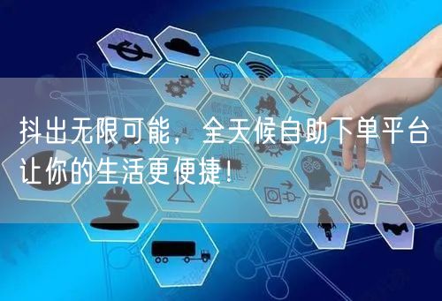 抖出无限可能，全天候自助下单平台让你的生