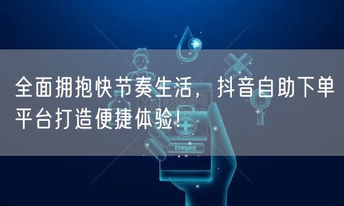 全面拥抱快节奏生活，抖音自助下单平台打造