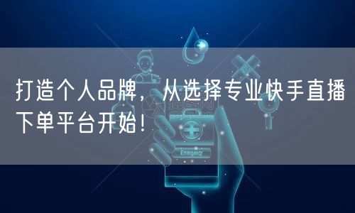 打造个人品牌，从选择专业快手直播下单平台