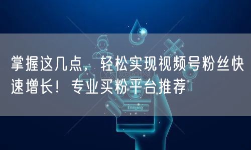 掌握这几点，轻松实现视频号粉丝快速增长！专业买粉平台推荐