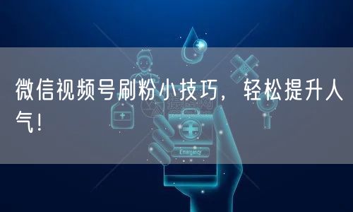 微信视频号刷粉小技巧，轻松提升人气！