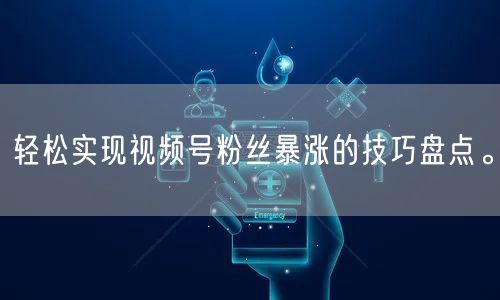 轻松实现视频号粉丝暴涨的技巧盘点。