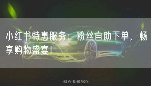 小红书特惠服务：粉丝自助下单，畅享购物盛