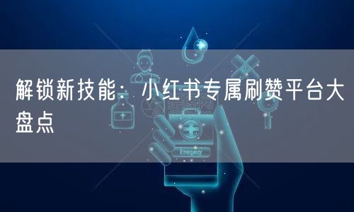 解锁新技能：小红书专属刷赞平台大盘点