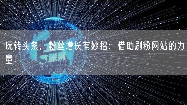 玩转头条，粉丝增长有妙招：借助刷粉网站的力量！