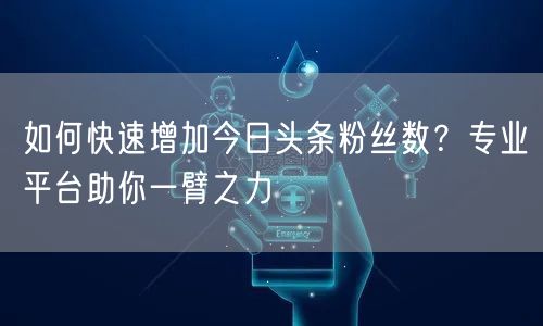 如何快速增加今日头条粉丝数？专业平台助你