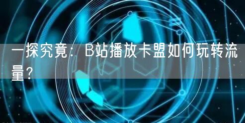 一探究竟：B站播放卡盟如何玩转流量？