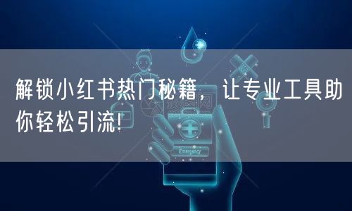 解锁小红书热门秘籍，让专业工具助你轻松引