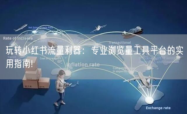 玩转小红书流量利器：专业浏览量工具平台的