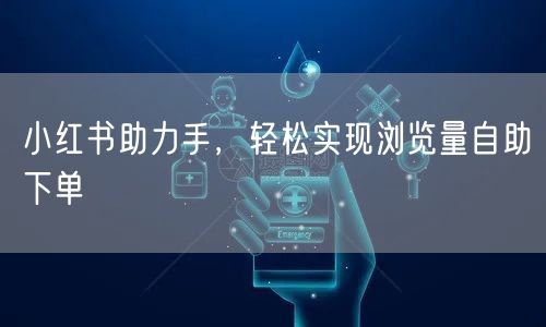 小红书助力手，轻松实现浏览量自助下单