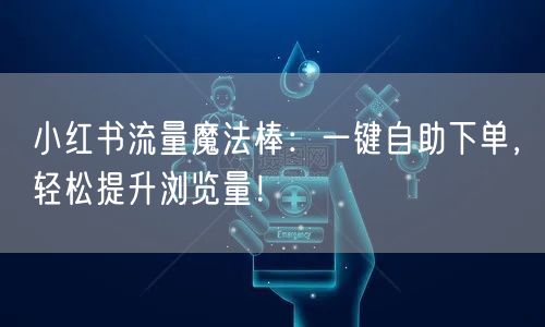 小红书流量魔法棒：一键自助下单，轻松提升