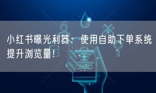 小红书曝光利器：使用自助下单系统提升浏览