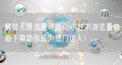 解锁无限流量可能：小红书浏览量自助下单助