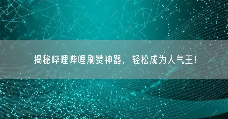 揭秘哔哩哔哩刷赞神器，轻松成为人气王！