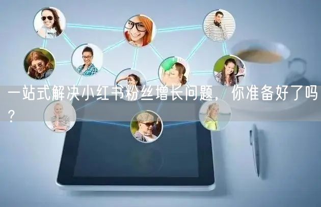 一站式解决小红书粉丝增长问题，你准备好了吗？