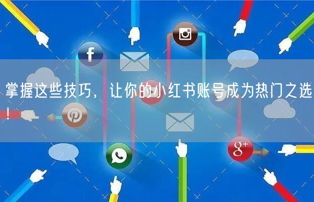 掌握这些技巧，让你的小红书账号成为热门之选！