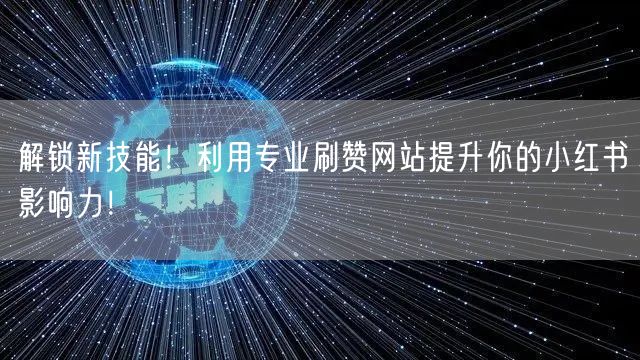 解锁新技能！利用专业刷赞网站提升你的小红书影响力！