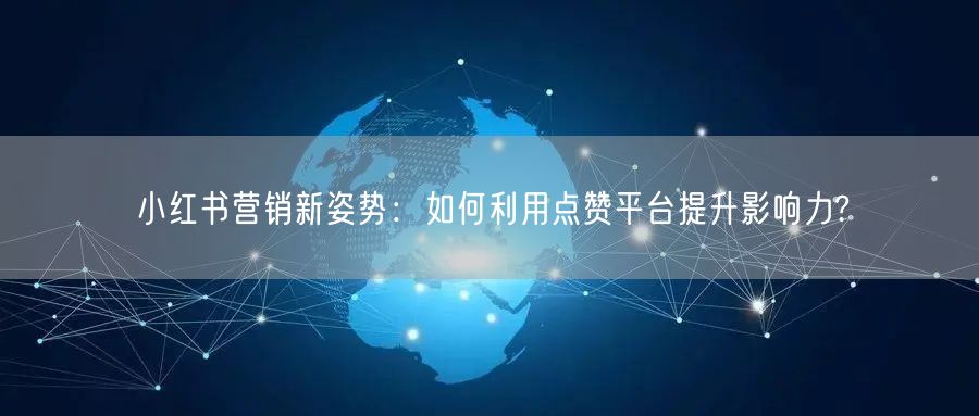 小红书营销新姿势：如何利用点赞平台提升影响力?