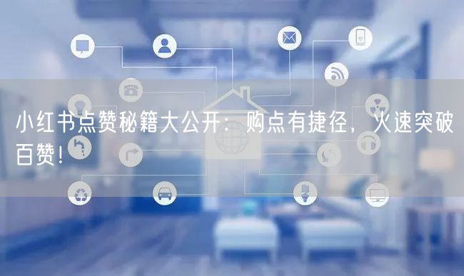 小红书点赞秘籍大公开：购点有捷径，火速突破百赞！