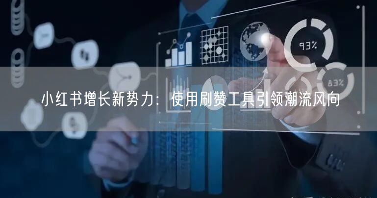 小红书增长新势力：使用刷赞工具引领潮流风向