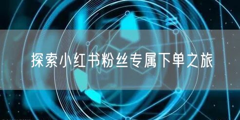 探索小红书粉丝专属下单之旅
