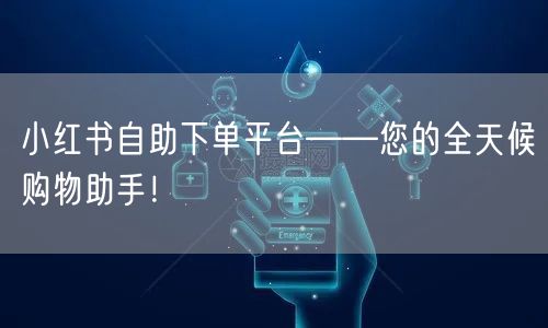 小红书自助下单平台——您的全天候购物助手！