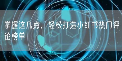 掌握这几点，轻松打造小红书热门评论榜单