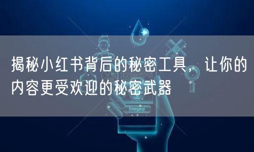 揭秘小红书背后的秘密工具，让你的内容更受欢迎的秘密武器