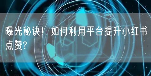 曝光秘诀！如何利用平台提升小红书点赞?