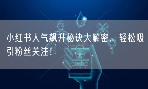 小红书人气飙升秘诀大解密，轻松吸引粉丝关注！