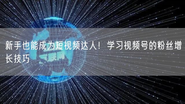 新手也能成为短视频达人！学习视频号的粉丝增长技巧