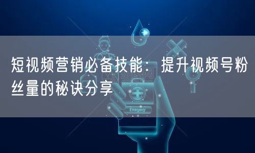 短视频营销必备技能：提升视频号粉丝量的秘