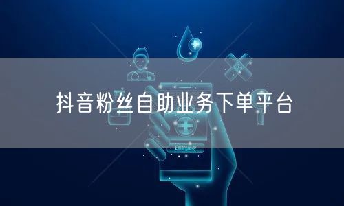 抖音粉丝自助业务下单平台