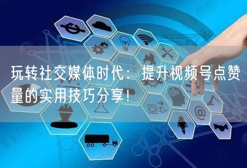 玩转社交媒体时代：提升视频号点赞量的实用技巧分享！