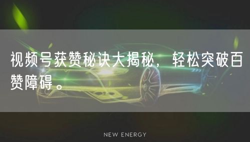 视频号获赞秘诀大揭秘，轻松突破百赞障碍。