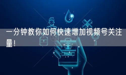 一分钟教你如何快速增加视频号关注量！