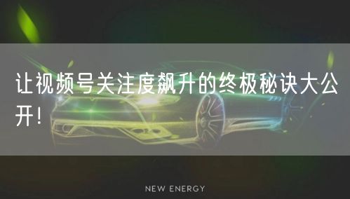 让视频号关注度飙升的终极秘诀大公开！