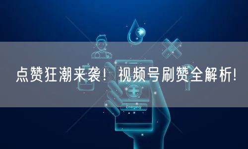 点赞狂潮来袭！视频号刷赞全解析!