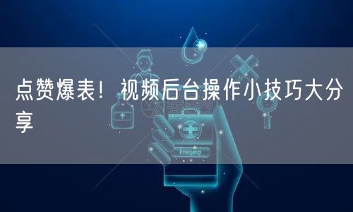 点赞爆表！视频后台操作小技巧大分享