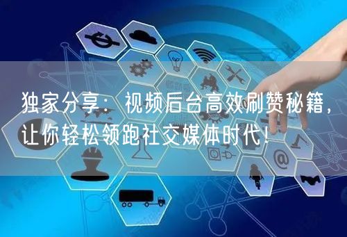 独家分享：视频后台高效刷赞秘籍，让你轻松领跑社交媒体时代！