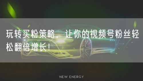 玩转买粉策略，让你的视频号粉丝轻松翻倍增长！