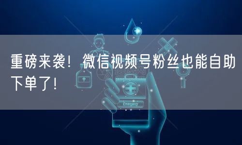 重磅来袭！微信视频号粉丝也能自助下单了！